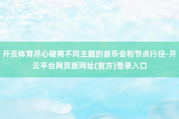 开云体育尽心磋商不同主题的音乐会和节点行径-开云平台网页版网址(官方)登录入口