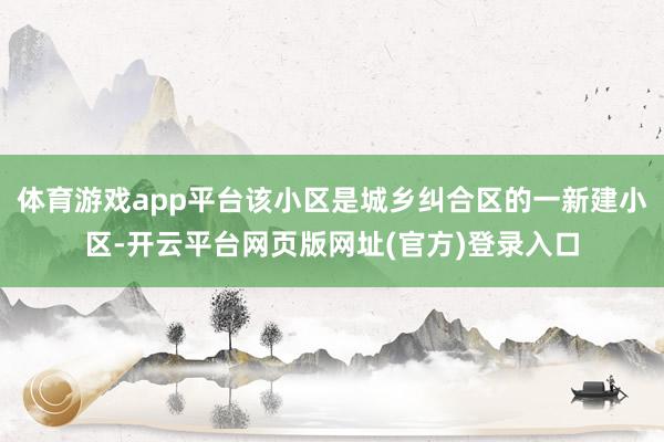 体育游戏app平台该小区是城乡纠合区的一新建小区-开云平台网页版网址(官方)登录