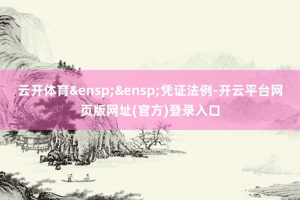 云开体育&ensp;&ensp;凭证法例-开云平台网页版网址(官