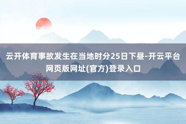 云开体育事故发生在当地时分25日下昼-开云平台网页版网址(官方)登录入口