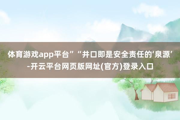 体育游戏app平台”“井口即是安全责任的‘泉源’-开云平台网页版网址(官方)登录入口