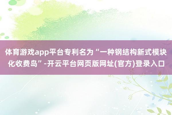 体育游戏app平台专利名为“一种钢结构新式模块化收费岛”-开云平台网页版网址(官