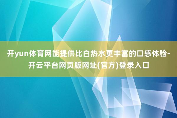 开yun体育网能提供比白热水更丰富的口感体验-开云平台网页版网址(官方)登录入口