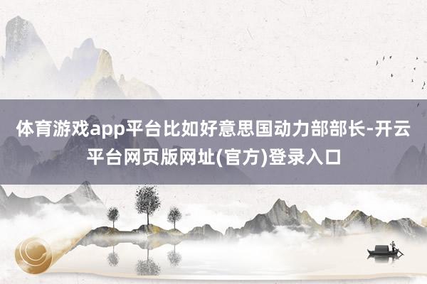 体育游戏app平台比如好意思国动力部部长-开云平台网页版网址(官方)登录入口