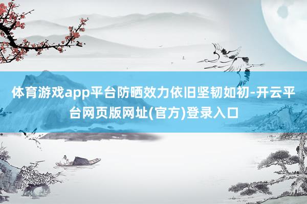 体育游戏app平台防晒效力依旧坚韧如初-开云平台网页版网址(官方)登录入口