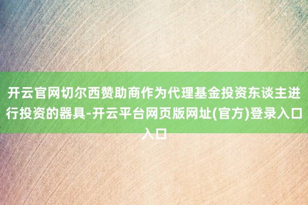 开云官网切尔西赞助商作为代理基金投资东谈主进行投资的器具-开云平台网页版网址(官