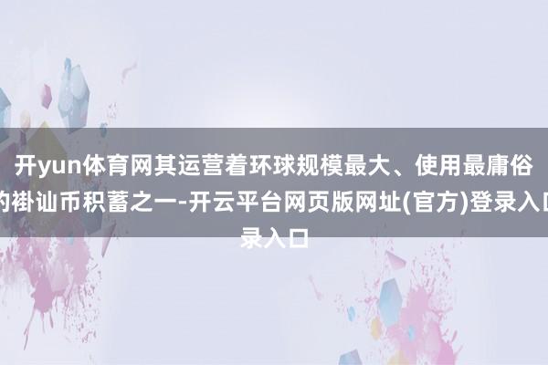 开yun体育网其运营着环球规模最大、使用最庸俗的褂讪币积蓄之一-开云平台网页版网