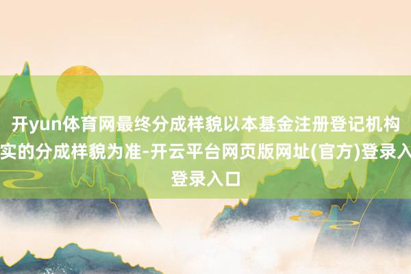 开yun体育网最终分成样貌以本基金注册登记机构证实的分成样貌为准-开云平台网页版