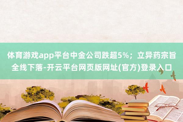 体育游戏app平台中金公司跌超5%；立异药宗旨全线下落-开云平台网页版网址(官方