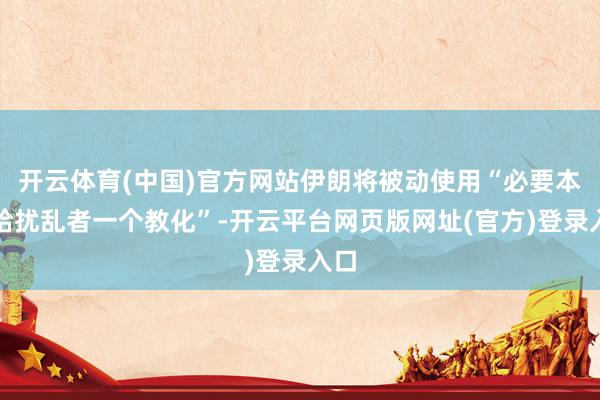 开云体育(中国)官方网站伊朗将被动使用“必要本事给扰乱者一个教化”-开云平台网页