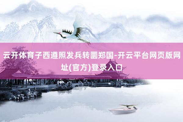 云开体育子西遵照发兵转圜郑国-开云平台网页版网址(官方)登录入口