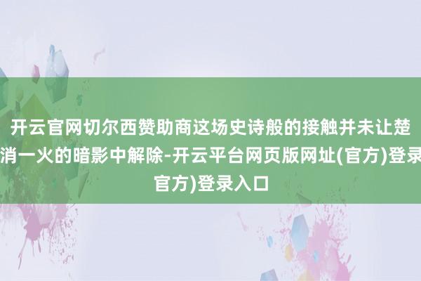 开云官网切尔西赞助商这场史诗般的接触并未让楚国在消一火的暗影中解除-开云平台网页