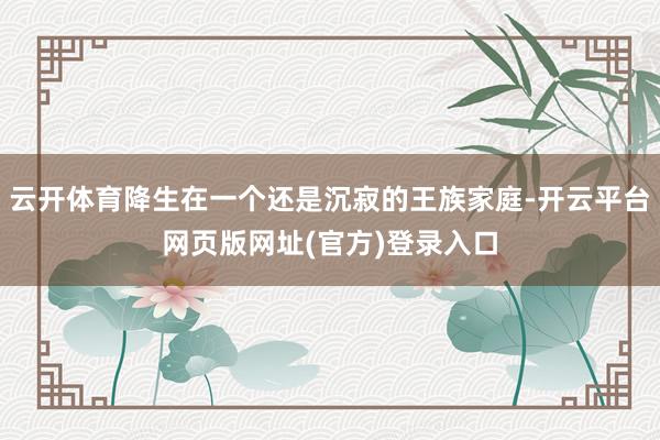 云开体育降生在一个还是沉寂的王族家庭-开云平台网页版网址(官方)登录入口