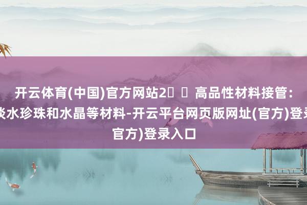 开云体育(中国)官方网站2️⃣高品性材料接管：优选淡水珍珠和水晶等材料-开云平台