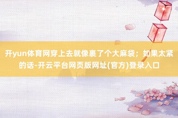 开yun体育网穿上去就像裹了个大麻袋；如果太紧的话-开云平台网页版网址(官方)登