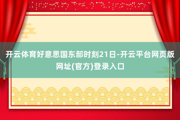 开云体育好意思国东部时刻21日-开云平台网页版网址(官方)登录入口
