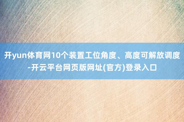 开yun体育网10个装置工位角度、高度可解放调度-开云平台网页版网址(官方)登录入口