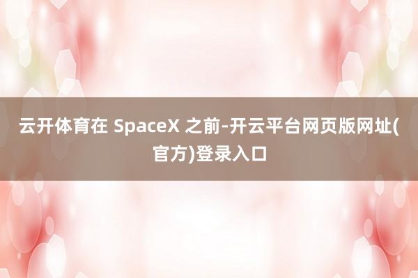 云开体育在 SpaceX 之前-开云平台网页版网址(官方)登录入口