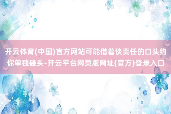 开云体育(中国)官方网站可能借着谈责任的口头约你单独碰头-开云平台网页版网址(官方)登录入口