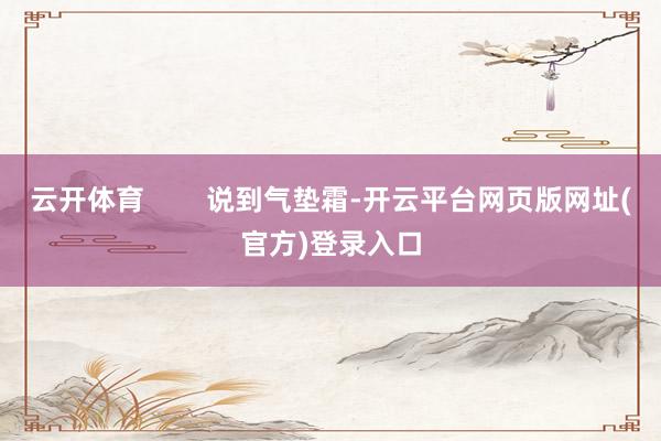 云开体育 说到气垫霜-开云平台网页版网址(官方)登录入口