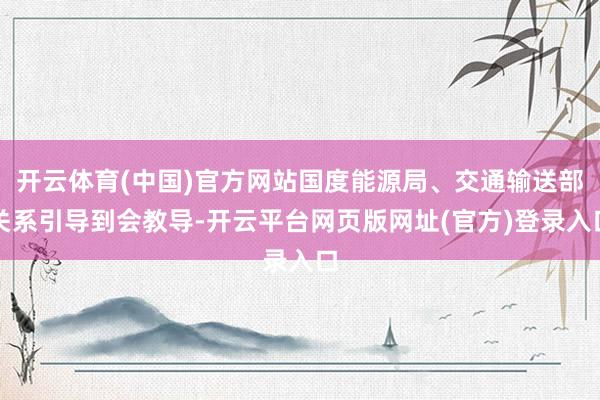 开云体育(中国)官方网站国度能源局、交通输送部关系引导到会教导-开云平台网页版网址(官方)登录入口