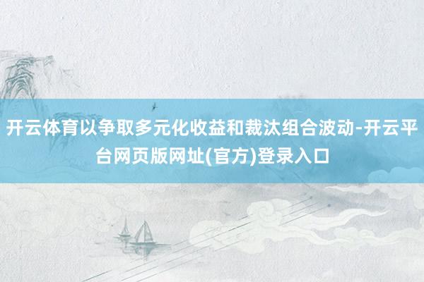 开云体育以争取多元化收益和裁汰组合波动-开云平台网页版网址(官方)登录入口