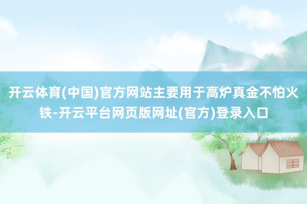 开云体育(中国)官方网站主要用于高炉真金不怕火铁-开云平台网页版网址(官方)登录入口