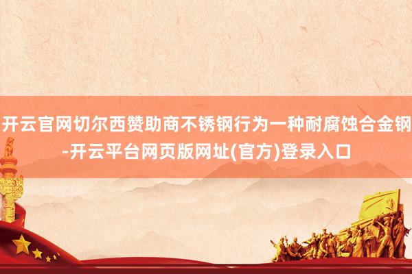 开云官网切尔西赞助商不锈钢行为一种耐腐蚀合金钢-开云平台网页版网址(官方)登录入口