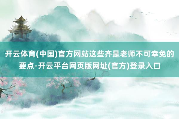 开云体育(中国)官方网站这些齐是老师不可幸免的要点-开云平台网页版网址(官方)登录入口