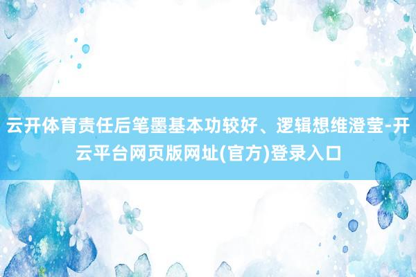云开体育责任后笔墨基本功较好、逻辑想维澄莹-开云平台网页版网址(官方)登录入口