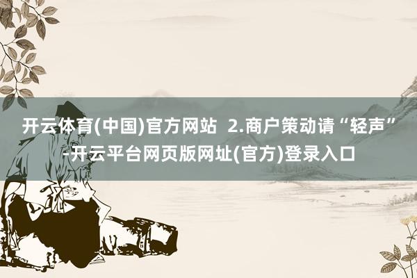 开云体育(中国)官方网站  2.商户策动请“轻声”-开云平台网页版网址(官方)登录入口