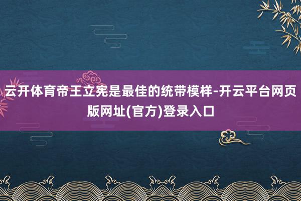 云开体育帝王立宪是最佳的统带模样-开云平台网页版网址(官方)登录入口
