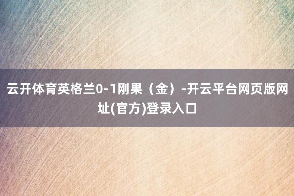 云开体育英格兰0-1刚果（金）-开云平台网页版网址(官方)登录入口