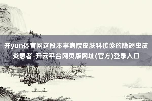 开yun体育网这段本事病院皮肤科接诊的隐翅虫皮炎患者-开云平台网页版网址(官方)登录入口