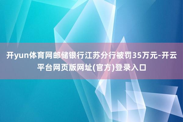开yun体育网邮储银行江苏分行被罚35万元-开云平台网页版网址(官方)登录入口