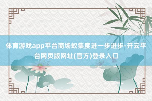 体育游戏app平台商场蚁集度进一步进步-开云平台网页版网址(官方)登录入口