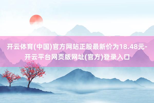 开云体育(中国)官方网站正股最新价为18.48元-开云平台网页版网址(官方)登录入口