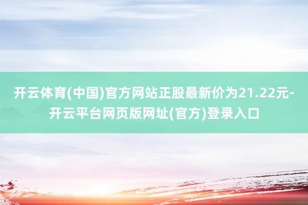 开云体育(中国)官方网站正股最新价为21.22元-开云平台网页版网址(官方)登录入口