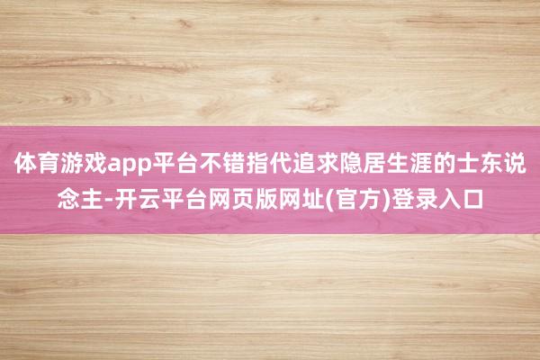 体育游戏app平台不错指代追求隐居生涯的士东说念主-开云平台网页版网址(官方)登录入口