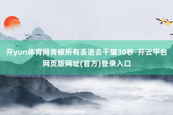 开yun体育网青椒所有丢进去干煸30秒-开云平台网页版网址(官方)登录入口