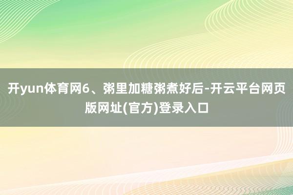 开yun体育网6、粥里加糖粥煮好后-开云平台网页版网址(官方)登录入口