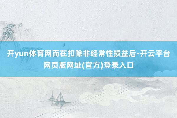 开yun体育网而在扣除非经常性损益后-开云平台网页版网址(官方)登录入口