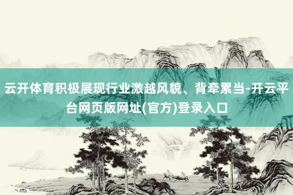 云开体育积极展现行业激越风貌、背牵累当-开云平台网页版网址(官方)登录入口
