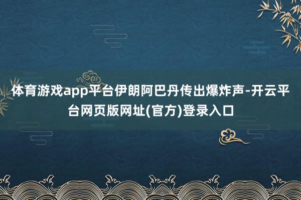 体育游戏app平台伊朗阿巴丹传出爆炸声-开云平台网页版网址(官方)登录入口