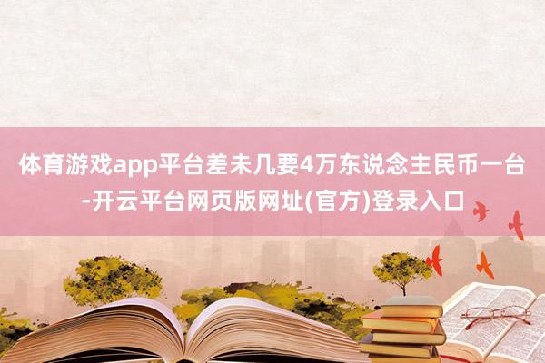 体育游戏app平台差未几要4万东说念主民币一台-开云平台网页版网址(官方)登录入口