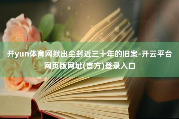 开yun体育网揪出尘封近三十年的旧案-开云平台网页版网址(官方)登录入口