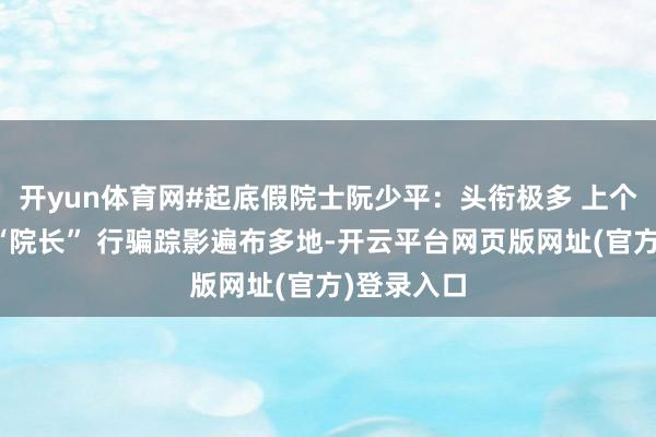 开yun体育网#起底假院士阮少平：头衔极多 上个月才接事“院长” 行骗踪影遍布多地-开云平台网页版网址(官方)登录入口
