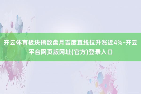 开云体育板块指数盘月吉度直线拉升涨近4%-开云平台网页版网址(官方)登录入口