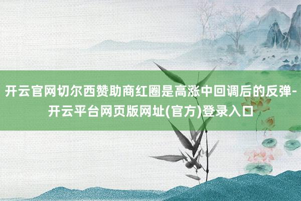 开云官网切尔西赞助商红圈是高涨中回调后的反弹-开云平台网页版网址(官方)登录入口