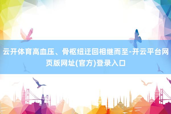 云开体育高血压、骨枢纽迂回相继而至-开云平台网页版网址(官方)登录入口